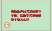 安徽生产的灵芝破壁孢子粉？赋汤亭灵芝破壁孢子粉怎么样