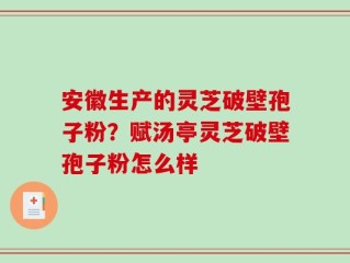 安徽生产的灵芝破壁孢子粉？赋汤亭灵芝破壁孢子粉怎么样