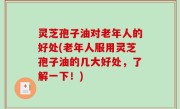 灵芝孢子油对老年人的好处(老年人服用灵芝孢子油的几大好处，了解一下！)