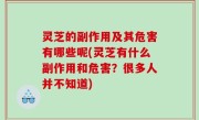 灵芝的副作用及其危害有哪些呢(灵芝有什么副作用和危害？很多人并不知道)