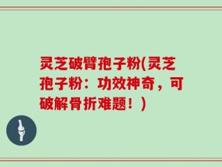 灵芝破臂孢子粉(灵芝孢子粉：功效神奇，可破解骨折难题！)