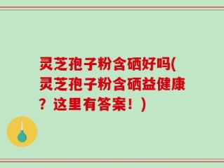 灵芝孢子粉含硒好吗(灵芝孢子粉含硒益健康？这里有答案！)