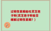 过敏性紫癜能吃灵芝孢子粉(灵芝孢子粉能否缓解过敏性紫癜？)