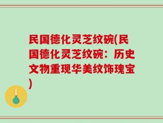 民国德化灵芝纹碗(民国德化灵芝纹碗：历史文物重现华美纹饰瑰宝)