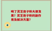 喝了灵芝孢子粉大便发黑？灵芝孢子粉的副作用及解决方案？
