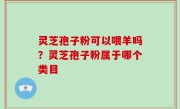 灵芝孢子粉可以喂羊吗？灵芝孢子粉属于哪个类目