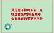 灵芝孢子粉喝下去一点味道都没有(喝起来不会有味道的灵芝孢子粉)