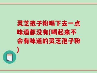 灵芝孢子粉喝下去一点味道都没有(喝起来不会有味道的灵芝孢子粉)
