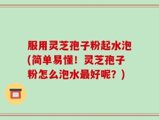 服用灵芝孢子粉起水泡(简单易懂！灵芝孢子粉怎么泡水最好呢？)