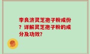 李良济灵芝孢子粉成份？详解灵芝孢子粉的成分及功效？