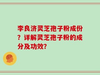 李良济灵芝孢子粉成份？详解灵芝孢子粉的成分及功效？