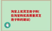 淘宝上买灵芝孢子粉(在淘宝购买高质量灵芝孢子粉的建议)
