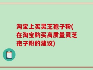 淘宝上买灵芝孢子粉(在淘宝购买高质量灵芝孢子粉的建议)