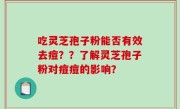 吃灵芝孢子粉能否有效去痘？？了解灵芝孢子粉对痘痘的影响？
