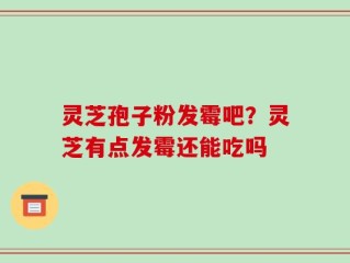灵芝孢子粉发霉吧？灵芝有点发霉还能吃吗