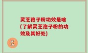 灵芝孢子粉功效是啥 (了解灵芝孢子粉的功效及其好处)