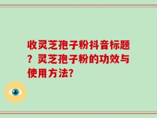 收灵芝孢子粉抖音标题？灵芝孢子粉的功效与使用方法？