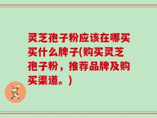 灵芝孢子粉应该在哪买买什么牌子(购买灵芝孢子粉，推荐品牌及购买渠道。)