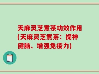 天麻灵芝煮茶功效作用(天麻灵芝煮茶：提神健脑、增强免疫力)