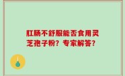 肛肠不舒服能否食用灵芝孢子粉?专家解答?