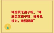 坤庭灵芝孢子粉_“坤庭灵芝孢子粉：提升免疫力，增强健康”