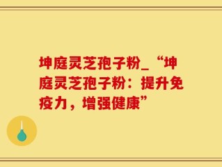 坤庭灵芝孢子粉_“坤庭灵芝孢子粉：提升免疫力，增强健康”