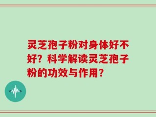 灵芝孢子粉对身体好不好？科学解读灵芝孢子粉的功效与作用？