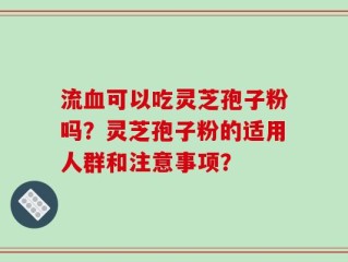 流血可以吃灵芝孢子粉吗？灵芝孢子粉的适用人群和注意事项？