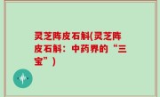 灵芝阵皮石斛(灵芝阵皮石斛：中药界的“三宝”)