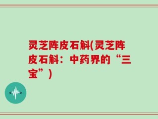 灵芝阵皮石斛(灵芝阵皮石斛：中药界的“三宝”)