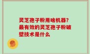 灵芝孢子粉用啥机器？最有效的灵芝孢子粉破壁技术是什么