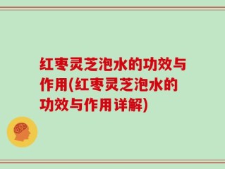红枣灵芝泡水的功效与作用(红枣灵芝泡水的功效与作用详解)