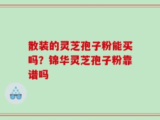 散装的灵芝孢子粉能买吗？锦华灵芝孢子粉靠谱吗