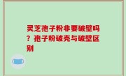 灵芝孢子粉非要破壁吗？孢子粉破壳与破壁区别