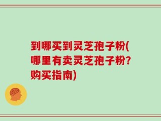 到哪买到灵芝孢子粉(哪里有卖灵芝孢子粉？购买指南)
