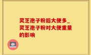 灵芝孢子粉后大便多_灵芝孢子粉对大便重量的影响