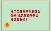 吃了灵芝孢子粉腹部会胀吗(吃灵芝孢子粉会导致腹胀吗？)