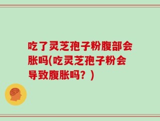 吃了灵芝孢子粉腹部会胀吗(吃灵芝孢子粉会导致腹胀吗？)
