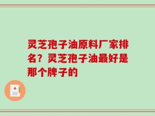 灵芝孢子油原料厂家排名？灵芝孢子油最好是那个牌子的