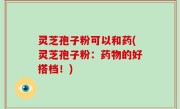灵芝孢子粉可以和药(灵芝孢子粉：药物的好搭档！)