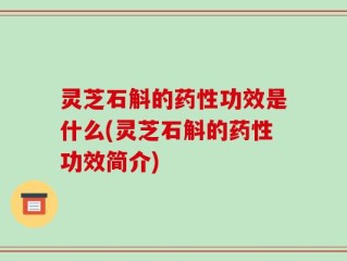 灵芝石斛的药性功效是什么(灵芝石斛的药性功效简介)