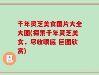 千年灵芝美食图片大全大图(探索千年灵芝美食，尽收眼底 巨图欣赏)
