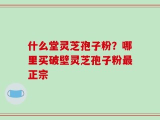 什么堂灵芝孢子粉？哪里买破壁灵芝孢子粉最正宗