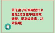 灵芝孢子粉高破壁什么意思(灵芝孢子粉高效破壁，提高吸收率，功效倍增)