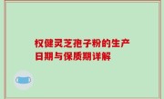 权健灵芝孢子粉的生产日期与保质期详解