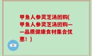甲鱼人参灵芝汤团购(甲鱼人参灵芝汤团购——品质健康食材集合优惠！)