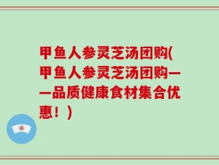 甲鱼人参灵芝汤团购(甲鱼人参灵芝汤团购——品质健康食材集合优惠！)