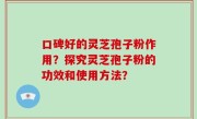 口碑好的灵芝孢子粉作用？探究灵芝孢子粉的功效和使用方法？