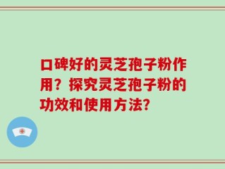 口碑好的灵芝孢子粉作用？探究灵芝孢子粉的功效和使用方法？