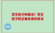 灵芝孢子粉服法？灵芝孢子粉正确食用的用法